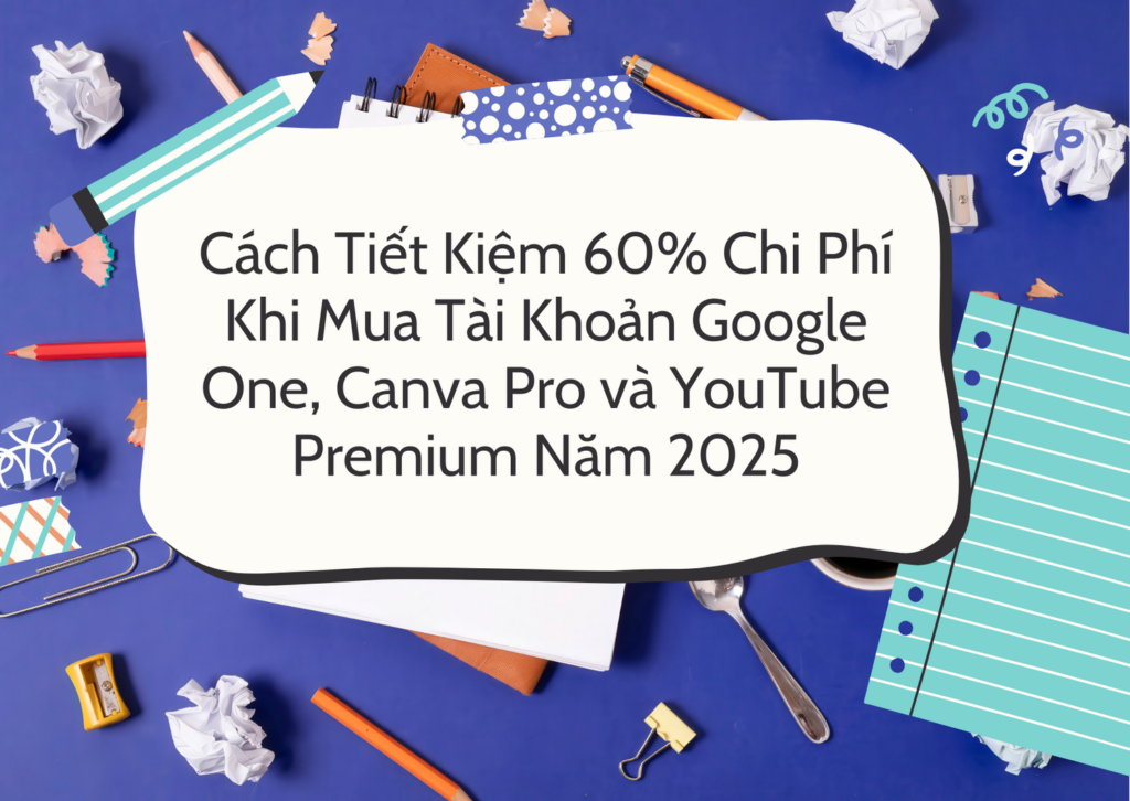 Cach Tiet Kiem 60 Chi Phi Khi Mua Tai Khoan Google One Canva Pro va YouTube Premium Nam 2025