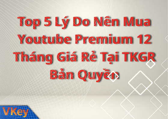Top 5 Ly Do Nen Mua Youtube Premium 12 Thang Gia Re Tai TKGR Ban Quyen